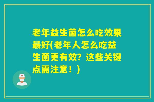 老年益生菌怎么吃效果最好(老年人怎么吃益生菌更有效？这些关键点需注意！)