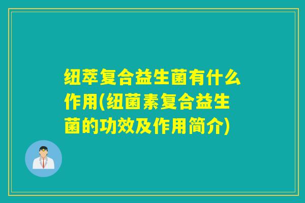 纽萃复合益生菌有什么作用(纽菌素复合益生菌的功效及作用简介)