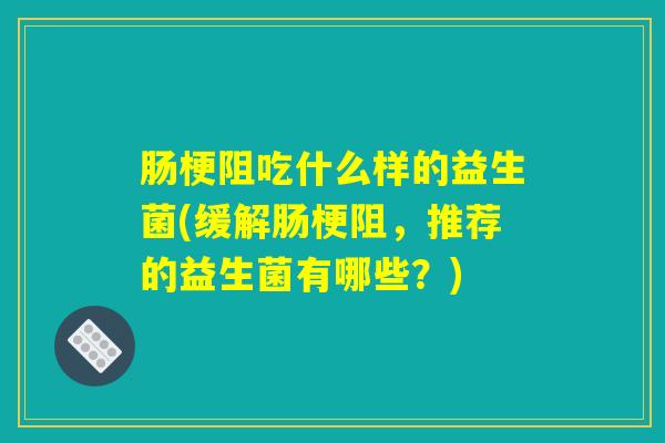 肠梗阻吃什么样的益生菌(缓解肠梗阻，推荐的益生菌有哪些？)