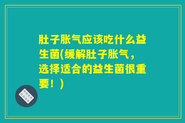 肚子胀气应该吃什么益生菌(缓解肚子胀气，选择适合的益生菌很重要！)