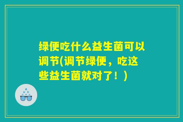 绿便吃什么益生菌可以调节(调节绿便，吃这些益生菌就对了！)