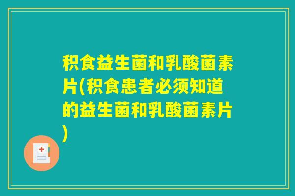 积食益生菌和乳酸菌素片(积食患者必须知道的益生菌和乳酸菌素片)