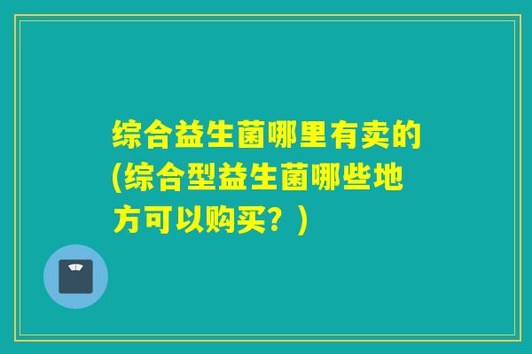 综合益生菌哪里有卖的(综合型益生菌哪些地方可以购买？)