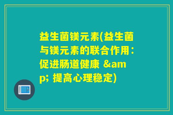 益生菌镁元素(益生菌与镁元素的联合作用：促进肠道健康 & 提高心理稳定)