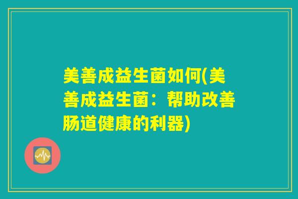 美善成益生菌如何(美善成益生菌:帮助改善肠道健康的利器) 美善成益生菌如何(美善成益生菌:帮助改善肠道健康的利器)