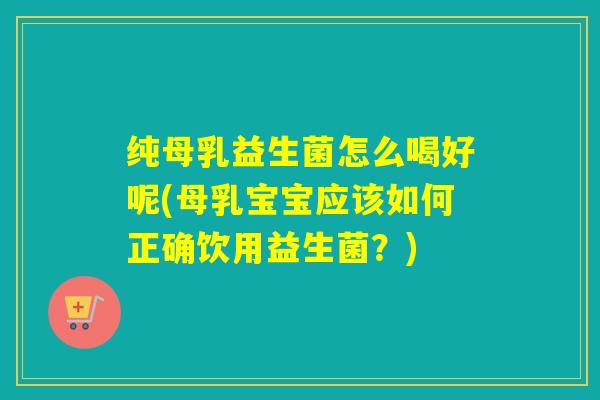 纯母乳益生菌怎么喝好呢(母乳宝宝应该如何正确饮用益生菌？)