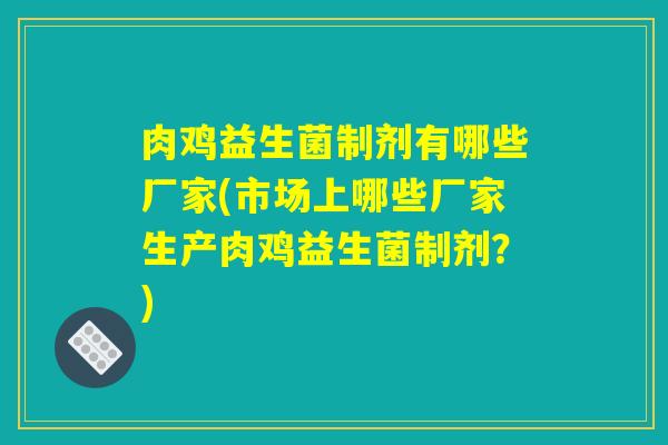 肉鸡益生菌制剂有哪些厂家(市场上哪些厂家生产肉鸡益生菌制剂?) 肉鸡益生菌制剂有哪些厂家(市场上哪些厂家生产肉鸡益生菌制剂?)