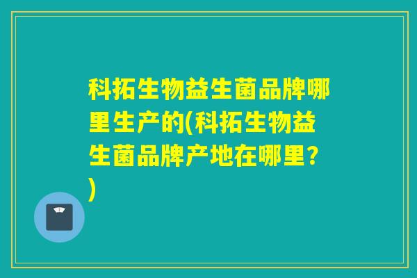 科拓生物益生菌品牌哪里生产的(科拓生物益生菌品牌产地在哪里？)