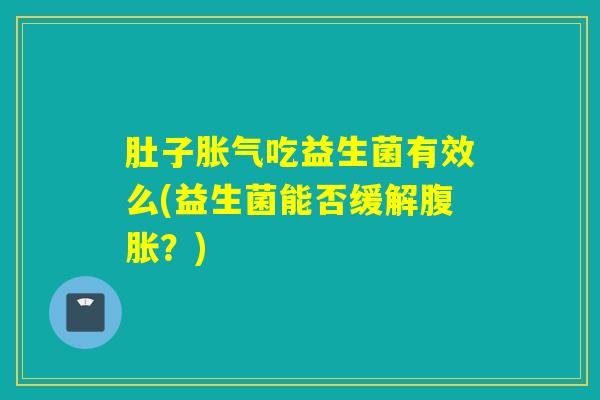 肚子胀气吃益生菌有效么(益生菌能否缓解腹胀？)