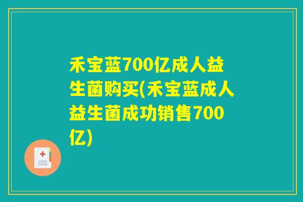 禾宝蓝700亿成人益生菌购买(禾宝蓝成人益生菌成功销售700亿)