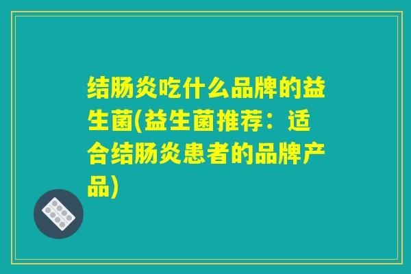结肠炎吃什么品牌的益生菌(益生菌推荐：适合结肠炎患者的品牌产品)