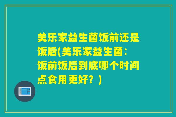 美乐家益生菌饭前还是饭后(美乐家益生菌：饭前饭后到底哪个时间点食用更好？)