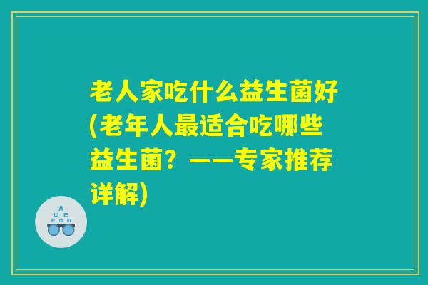 老人家吃什么益生菌好(老年人最适合吃哪些益生菌？——专家推荐详解)