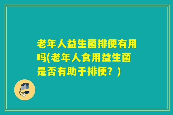 老年人益生菌排便有用吗(老年人食用益生菌是否有助于排便？)