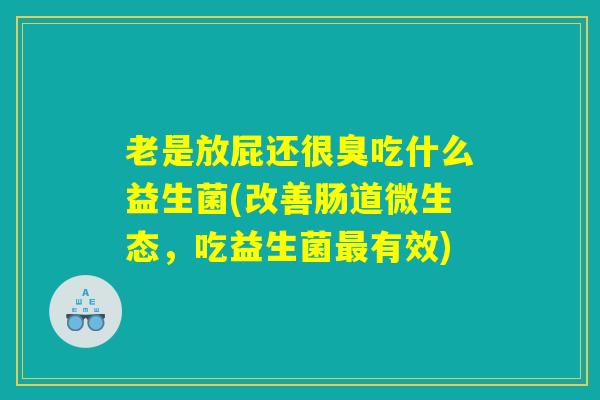 老是放屁还很臭吃什么益生菌(改善肠道微生态，吃益生菌最有效)
