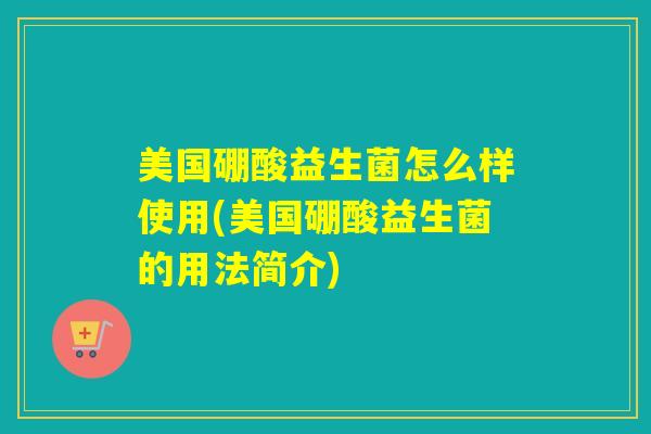 美国硼酸益生菌怎么样使用(美国硼酸益生菌的用法简介)