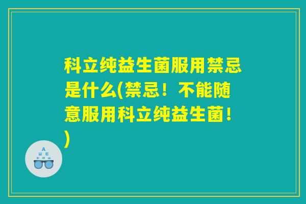 科立纯益生菌服用禁忌是什么(禁忌！不能随意服用科立纯益生菌！)