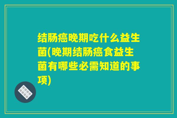 结肠癌晚期吃什么益生菌(晚期结肠癌食益生菌有哪些必需知道的事项)