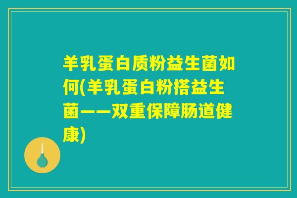 羊乳蛋白质粉益生菌如何(羊乳蛋白粉搭益生菌——双重保障肠道健康)