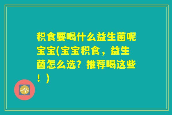 积食要喝什么益生菌呢宝宝(宝宝积食，益生菌怎么选？推荐喝这些！)