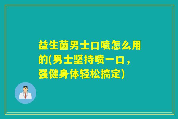 益生菌男士口喷怎么用的(男士坚持喷一口，强健身体轻松搞定)
