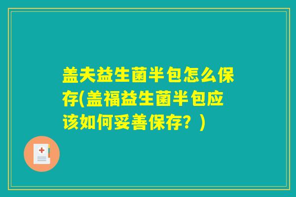 盖夫益生菌半包怎么保存(盖福益生菌半包应该如何妥善保存？)