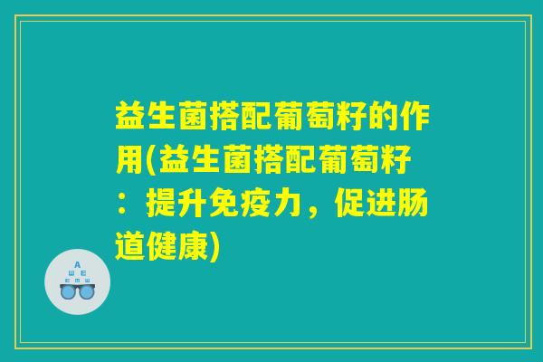 益生菌搭配葡萄籽的作用(益生菌搭配葡萄籽：提升免疫力，促进肠道健康)