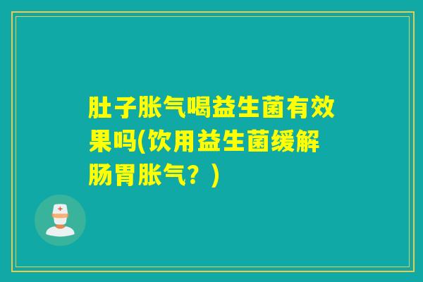 肚子胀气喝益生菌有效果吗(饮用益生菌缓解肠胃胀气？)