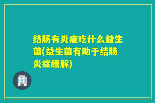 结肠有炎症吃什么益生菌(益生菌有助于结肠炎症缓解)