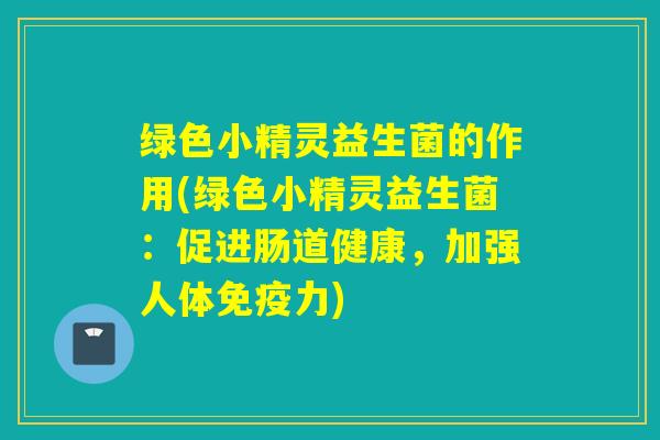详细阅读:绿色小精灵益生菌的作用(绿色小精灵益生菌:促进肠道健康,加强人体免疫力) 绿色小精灵益生菌的作用(绿色小精灵益生菌:促进肠道健康,加强人体免疫力)