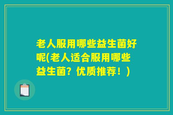 老人服用哪些益生菌好呢(老人适合服用哪些益生菌？优质推荐！)