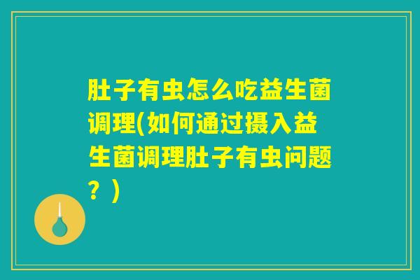 肚子有虫怎么吃益生菌调理(如何通过摄入益生菌调理肚子有虫问题？)
