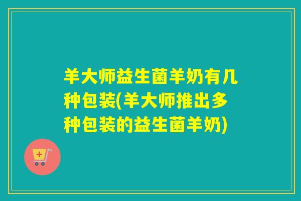 羊大师益生菌羊奶有几种包装(羊大师推出多种包装的益生菌羊奶)