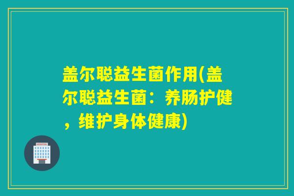 盖尔聪益生菌作用(盖尔聪益生菌：养肠护健，维护身体健康)
