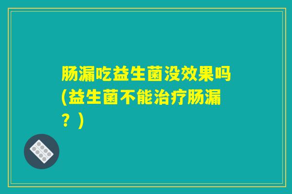 肠漏吃益生菌没效果吗(益生菌不能治疗肠漏？)