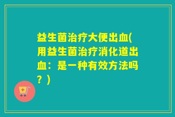 益生菌治疗大便出血(用益生菌治疗消化道出血：是一种有效方法吗？)