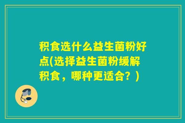 积食选什么益生菌粉好点(选择益生菌粉缓解积食，哪种更适合？)
