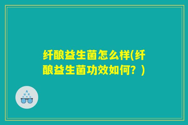 纤酿益生菌怎么样(纤酿益生菌功效如何？)