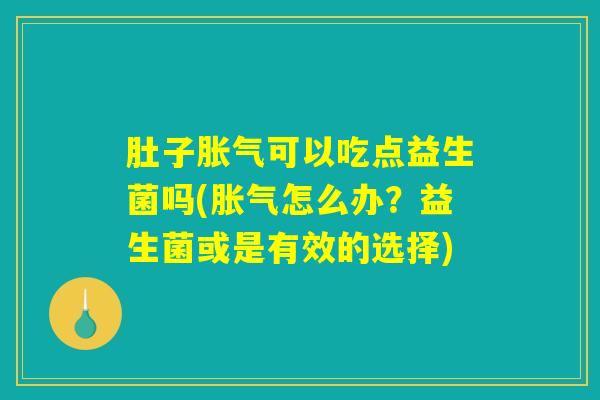 肚子胀气可以吃点益生菌吗(胀气怎么办？益生菌或是有效的选择)