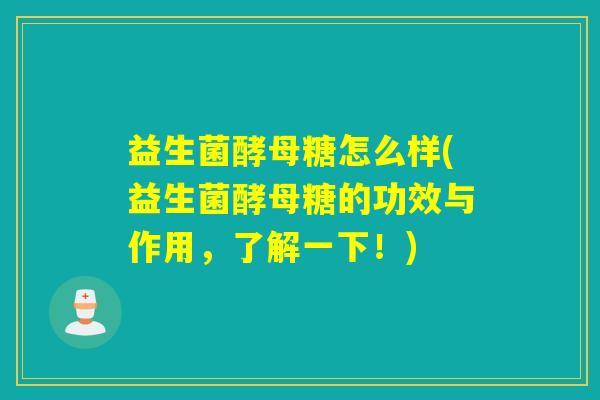 益生菌酵母糖怎么样(益生菌酵母糖的功效与作用，了解一下！)