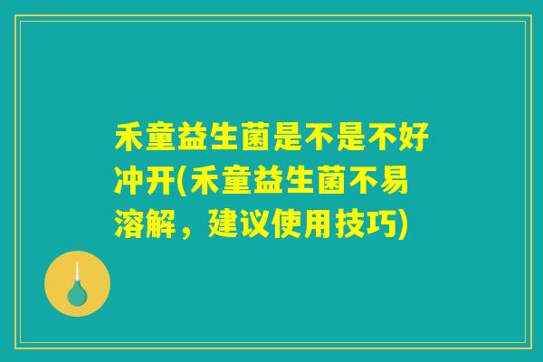 禾童益生菌是不是不好冲开(禾童益生菌不易溶解,建议使用技巧) 禾童益生菌是不是不好冲开(禾童益生菌不易溶解,建议使用技巧)