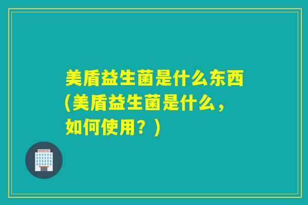 美盾益生菌是什么东西(美盾益生菌是什么，如何使用？)