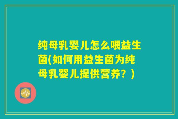 纯母乳婴儿怎么喂益生菌(如何用益生菌为纯母乳婴儿提供营养？)