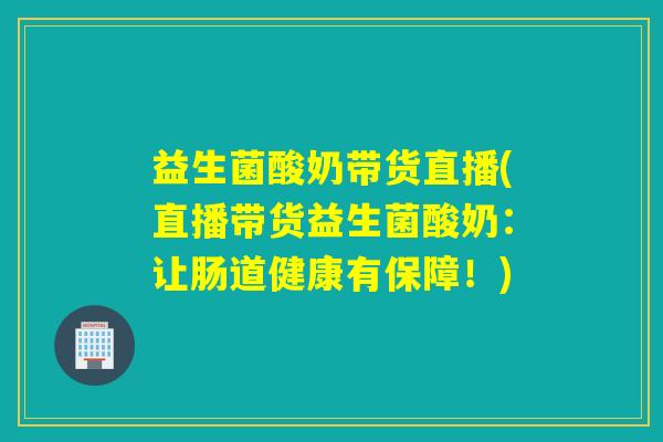 益生菌酸奶带货直播(直播带货益生菌酸奶：让肠道健康有保障！)