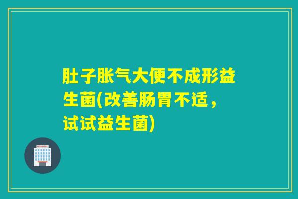 肚子大便不成形益生菌(改善肠胃不适,试试益生菌) 肚子大便不成形益生菌(改善肠胃不适,试试益生菌)