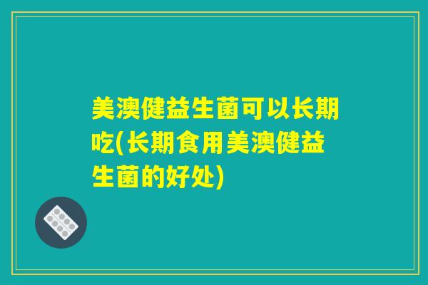 美澳健益生菌可以长期吃(长期食用美澳健益生菌的好处)