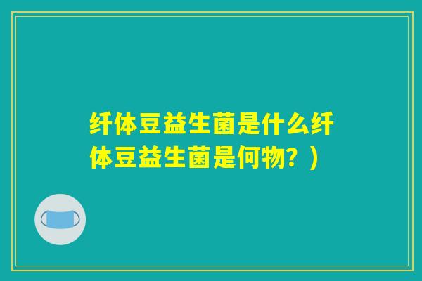 纤体豆益生菌是什么纤体豆益生菌是何物？)