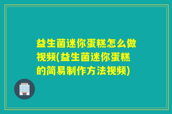益生菌迷你蛋糕怎么做视频(益生菌迷你蛋糕的简易制作方法视频) 益生菌迷你蛋糕怎么做视频(益生菌迷你蛋糕的简易制作方法视频)