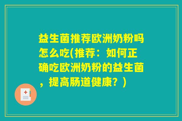 益生菌推荐欧洲奶粉吗怎么吃(推荐：如何正确吃欧洲奶粉的益生菌，提高肠道健康？)