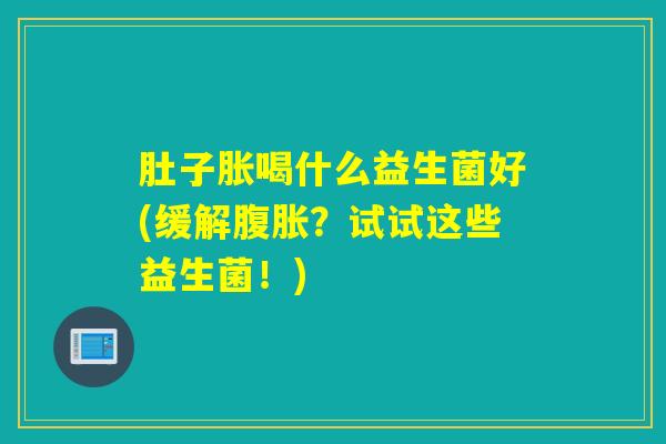 肚子胀喝什么益生菌好(缓解腹胀？试试这些益生菌！)
